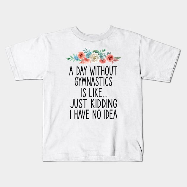 A Day Without Gymnastics is like... just kidding i have no idea : funny Gymnastics - gift for women - cute Gymnast / girls gymnastics gift floral style idea design Kids T-Shirt by First look